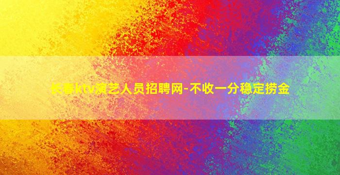 长春ktv演艺人员招聘网-不收一分稳定捞金